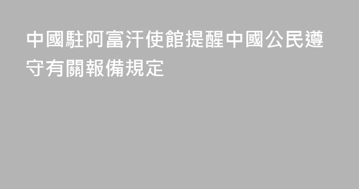 中國駐阿富汗使館提醒中國公民遵守有關報備規定