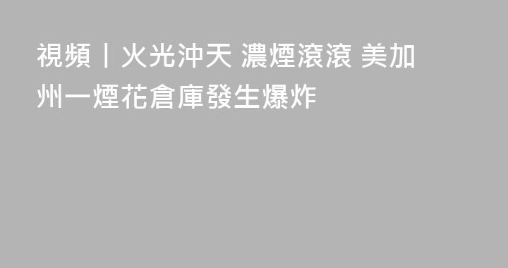 視頻丨火光沖天 濃煙滾滾 美加州一煙花倉庫發生爆炸