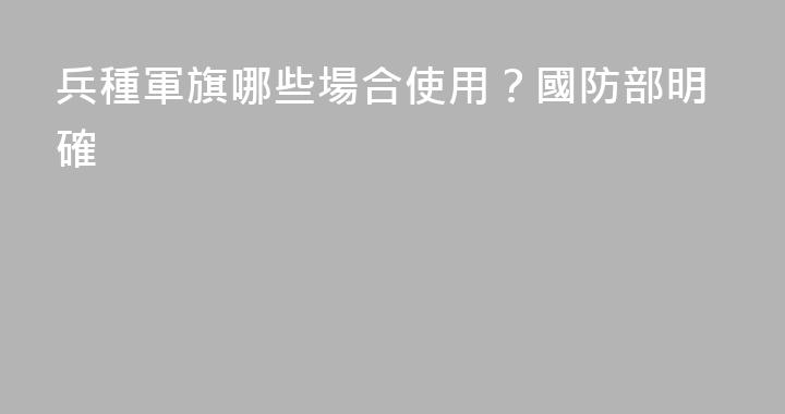 兵種軍旗哪些場合使用？國防部明確