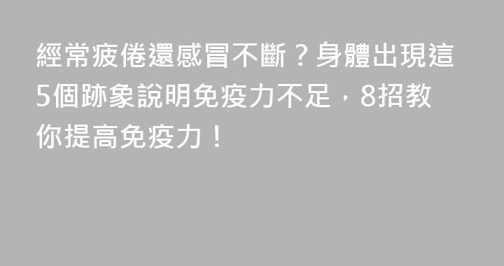 經常疲倦還感冒不斷？身體出現這5個跡象說明免疫力不足，8招教你提高免疫力！