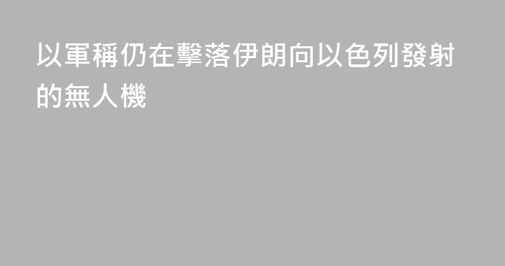 以軍稱仍在擊落伊朗向以色列發射的無人機