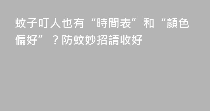蚊子叮人也有“時間表”和“顏色偏好”？防蚊妙招請收好