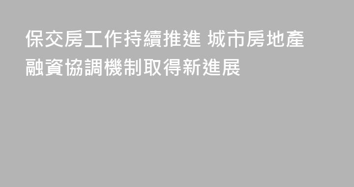 保交房工作持續推進 城市房地產融資協調機制取得新進展