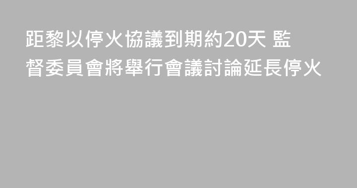 距黎以停火協議到期約20天 監督委員會將舉行會議討論延長停火