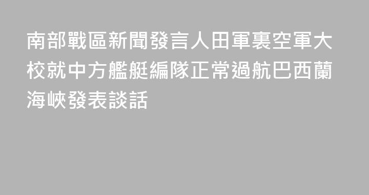 南部戰區新聞發言人田軍裏空軍大校就中方艦艇編隊正常過航巴西蘭海峽發表談話