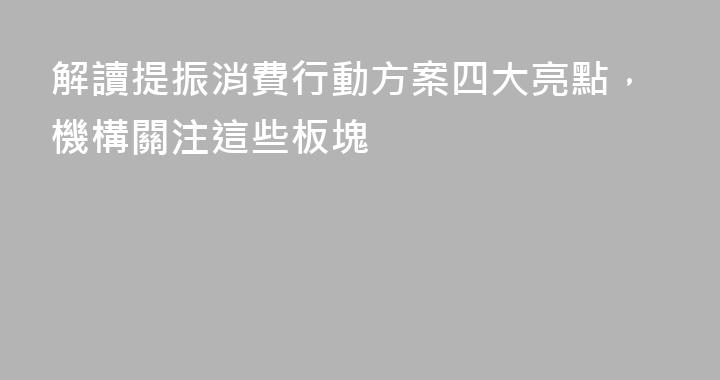 解讀提振消費行動方案四大亮點，機構關注這些板塊