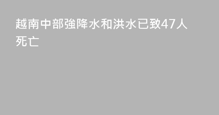 越南中部強降水和洪水已致47人死亡