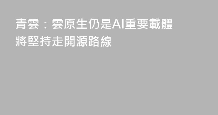 青雲：雲原生仍是AI重要載體 將堅持走開源路線