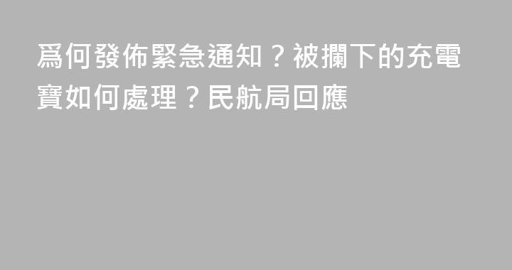 爲何發佈緊急通知？被攔下的充電寶如何處理？民航局回應