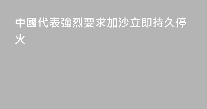 中國代表強烈要求加沙立即持久停火