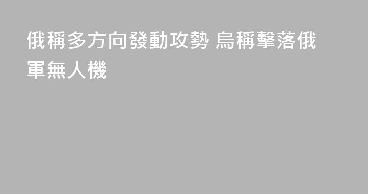 俄稱多方向發動攻勢 烏稱擊落俄軍無人機