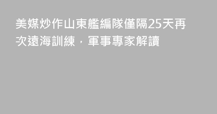 美媒炒作山東艦編隊僅隔25天再次遠海訓練，軍事專家解讀