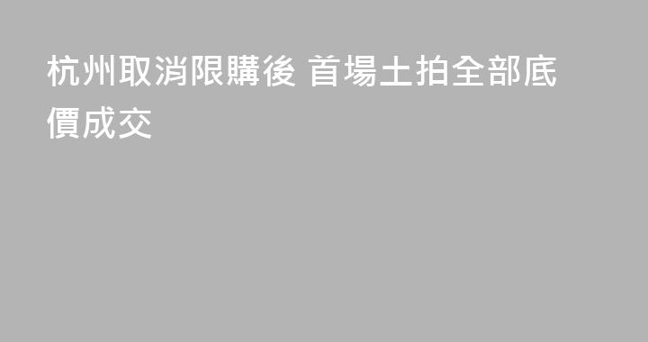 杭州取消限購後 首場土拍全部底價成交