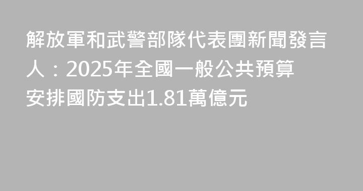 解放軍和武警部隊代表團新聞發言人：2025年全國一般公共預算安排國防支出1.81萬億元