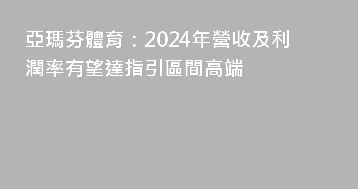 亞瑪芬體育：2024年營收及利潤率有望達指引區間高端