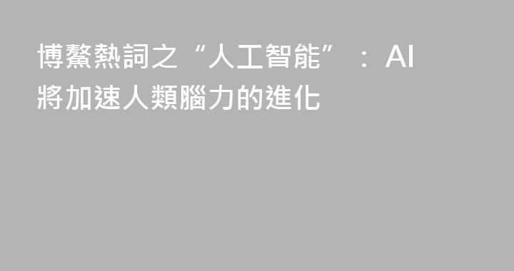 博鰲熱詞之“人工智能”： AI將加速人類腦力的進化