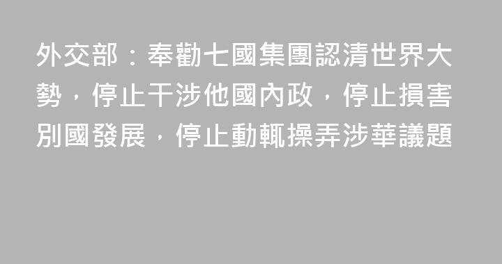 外交部：奉勸七國集團認清世界大勢，停止干涉他國內政，停止損害別國發展，停止動輒操弄涉華議題