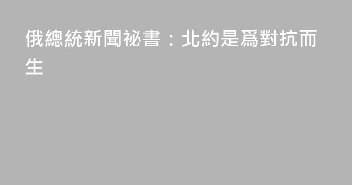 俄總統新聞祕書：北約是爲對抗而生