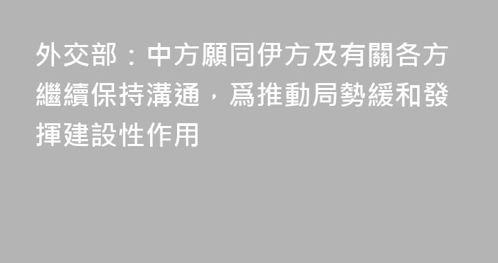 外交部：中方願同伊方及有關各方繼續保持溝通，爲推動局勢緩和發揮建設性作用