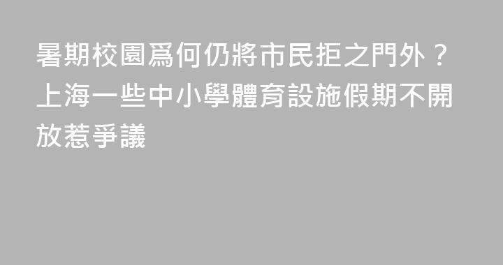 暑期校園爲何仍將市民拒之門外？上海一些中小學體育設施假期不開放惹爭議