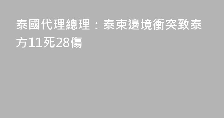 泰國代理總理：泰柬邊境衝突致泰方11死28傷