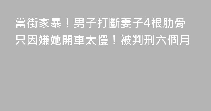 當街家暴！男子打斷妻子4根肋骨只因嫌她開車太慢！被判刑六個月