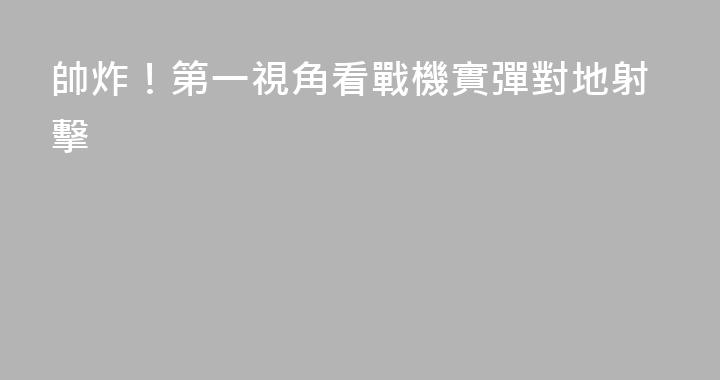 帥炸！第一視角看戰機實彈對地射擊