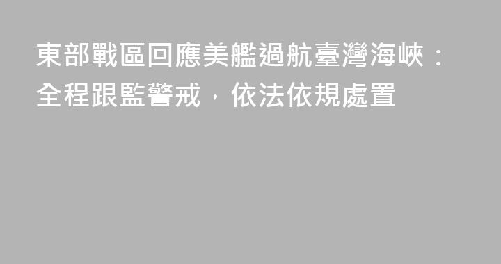 東部戰區回應美艦過航臺灣海峽：全程跟監警戒，依法依規處置