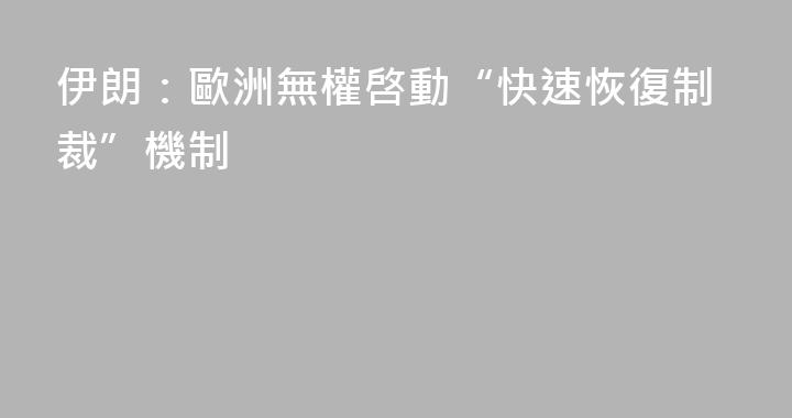 伊朗：歐洲無權啓動“快速恢復制裁”機制