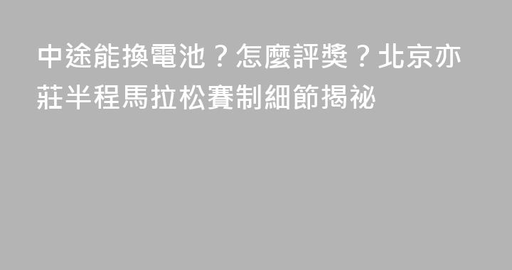 中途能換電池？怎麼評獎？北京亦莊半程馬拉松賽制細節揭祕