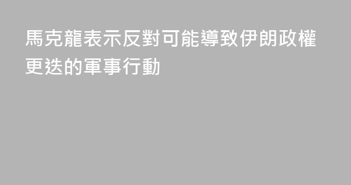 馬克龍表示反對可能導致伊朗政權更迭的軍事行動