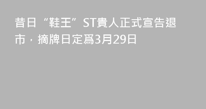 昔日“鞋王”ST貴人正式宣告退市，摘牌日定爲3月29日