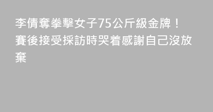 李倩奪拳擊女子75公斤級金牌！賽後接受採訪時哭着感謝自己沒放棄