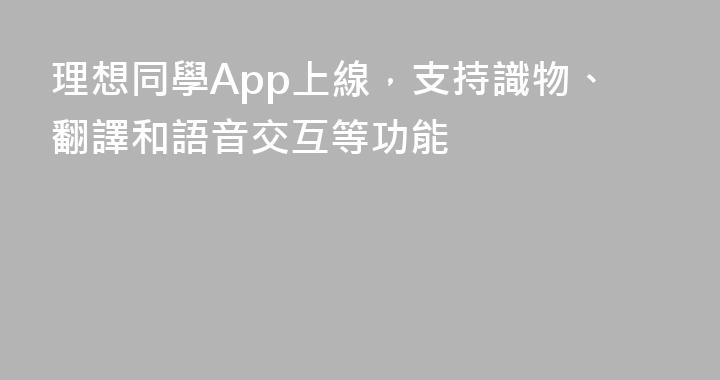 理想同學App上線，支持識物、翻譯和語音交互等功能