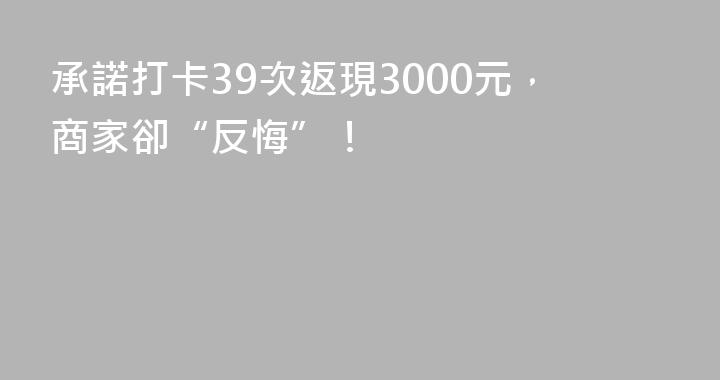 承諾打卡39次返現3000元，商家卻“反悔”！