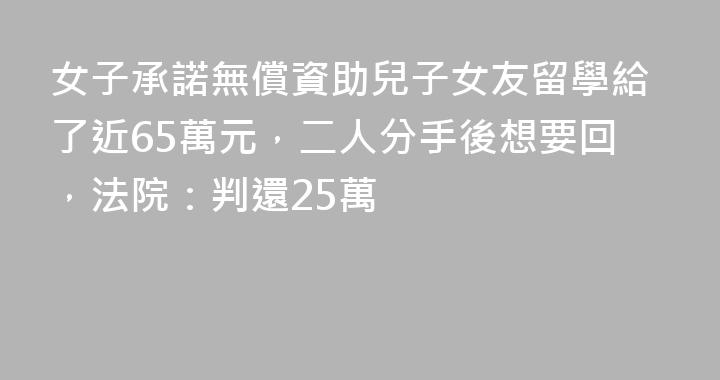 女子承諾無償資助兒子女友留學給了近65萬元，二人分手後想要回，法院：判還25萬