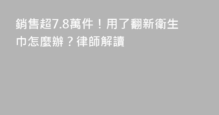 銷售超7.8萬件！用了翻新衛生巾怎麼辦？律師解讀