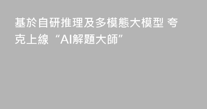基於自研推理及多模態大模型 夸克上線“AI解題大師”