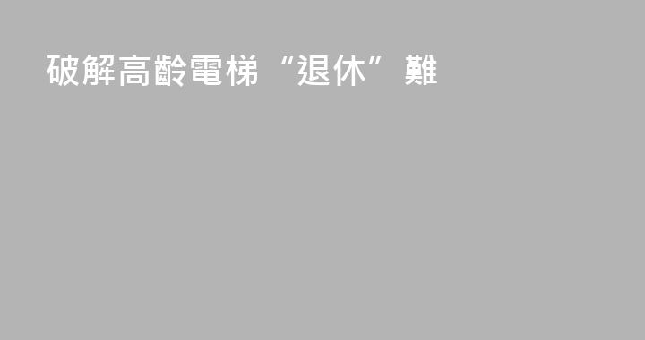破解高齡電梯“退休”難