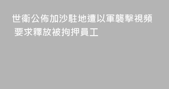 世衛公佈加沙駐地遭以軍襲擊視頻 要求釋放被拘押員工