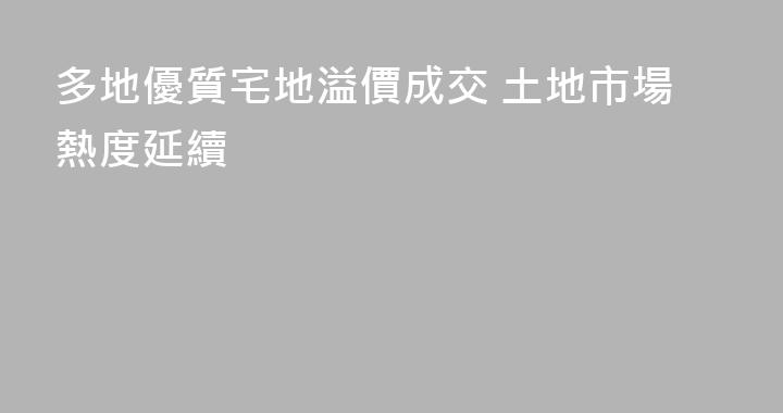 多地優質宅地溢價成交 土地市場熱度延續