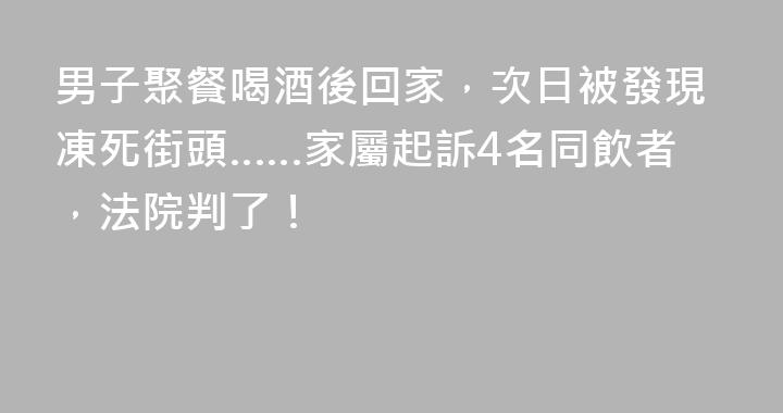 男子聚餐喝酒後回家，次日被發現凍死街頭……家屬起訴4名同飲者，法院判了！