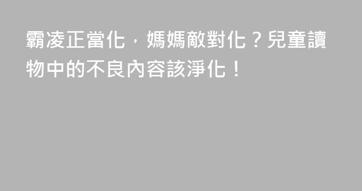 霸凌正當化，媽媽敵對化？兒童讀物中的不良內容該淨化！