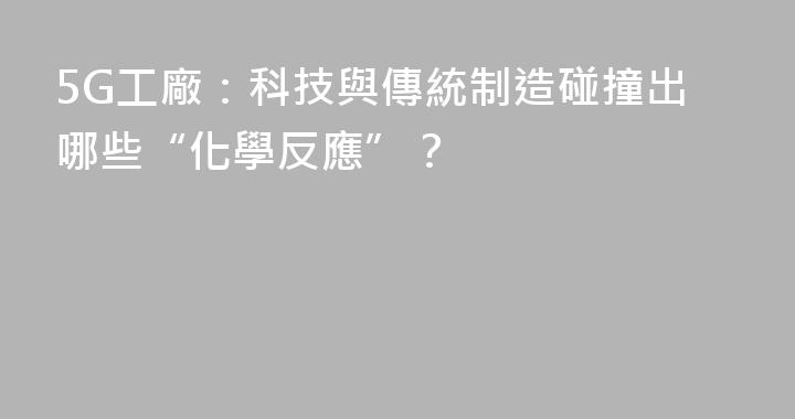 5G工廠：科技與傳統制造碰撞出哪些“化學反應”？