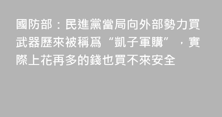 國防部：民進黨當局向外部勢力買武器歷來被稱爲“凱子軍購”，實際上花再多的錢也買不來安全