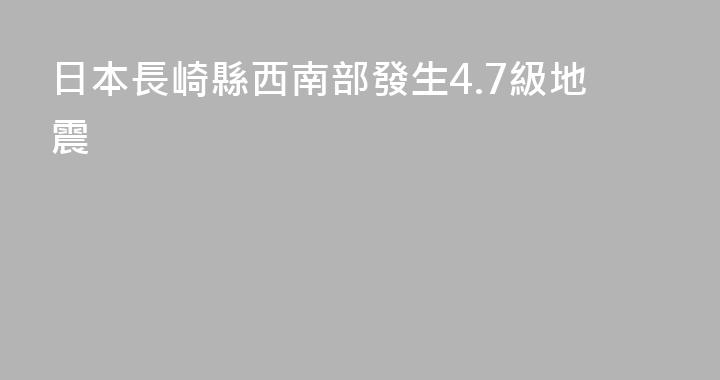 日本長崎縣西南部發生4.7級地震