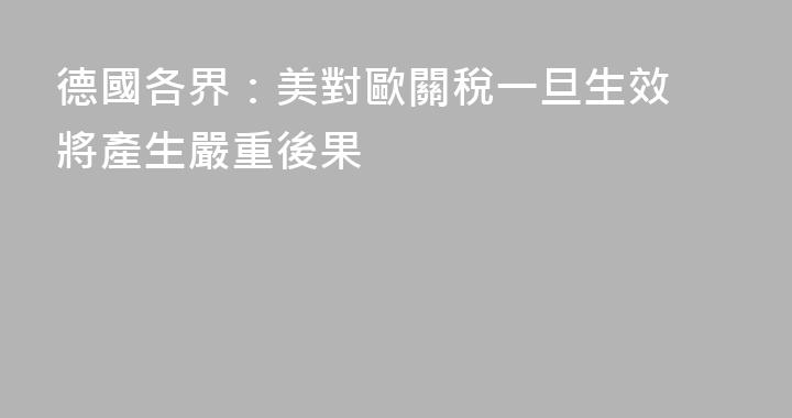 德國各界：美對歐關稅一旦生效 將產生嚴重後果