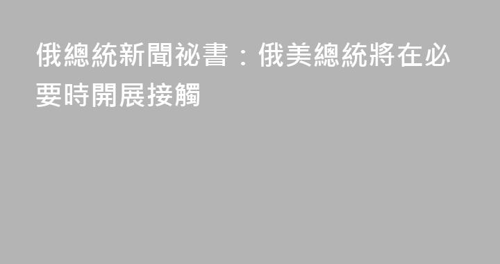 俄總統新聞祕書：俄美總統將在必要時開展接觸