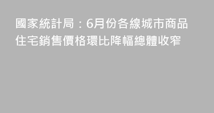 國家統計局：6月份各線城市商品住宅銷售價格環比降幅總體收窄