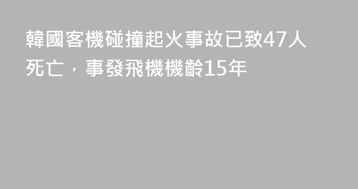 韓國客機碰撞起火事故已致47人死亡，事發飛機機齡15年